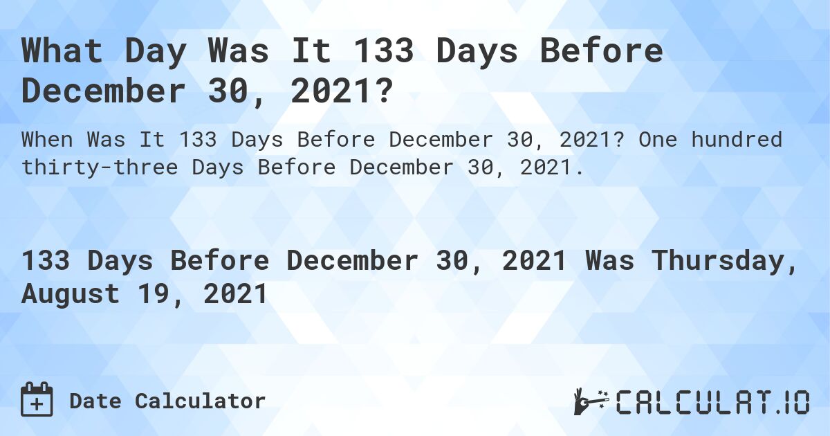 What Day Was It 133 Days Before December 30, 2021?. One hundred thirty-three Days Before December 30, 2021.