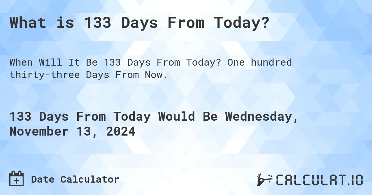 What is 133 Days From Today?. One hundred thirty-three Days From Now.