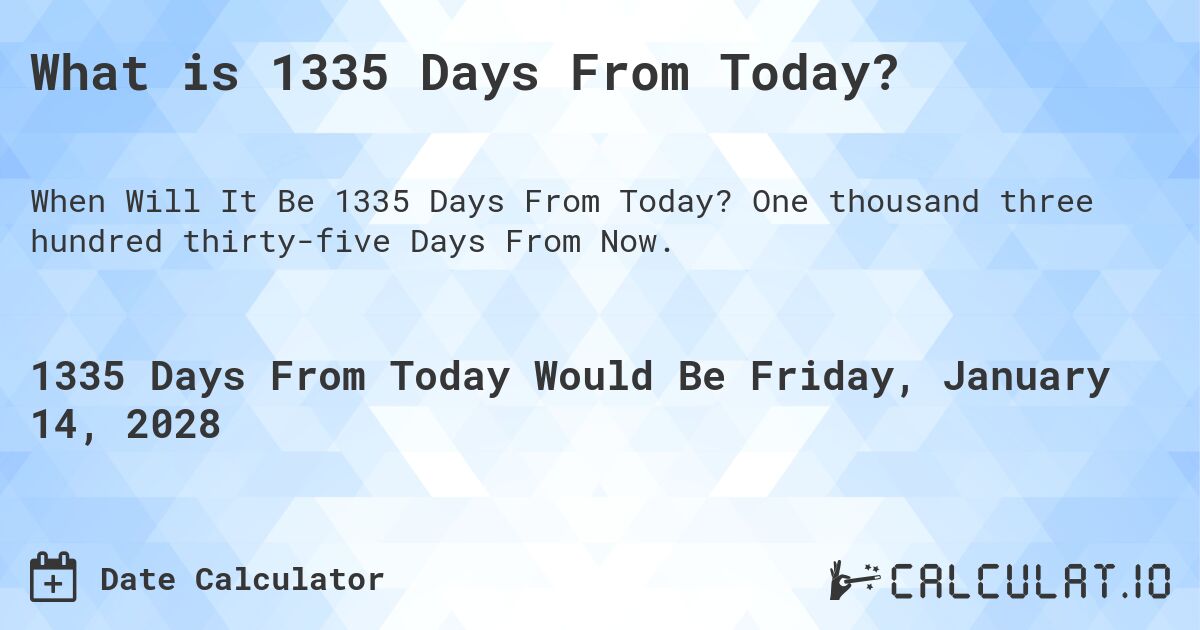 What is 1335 Days From Today?. One thousand three hundred thirty-five Days From Now.