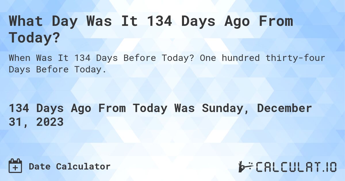 What Day Was It 134 Days Ago From Today?. One hundred thirty-four Days Before Today.