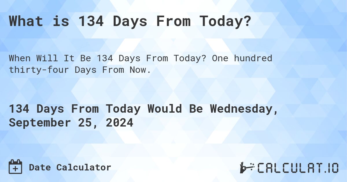 What is 134 Days From Today?. One hundred thirty-four Days From Now.