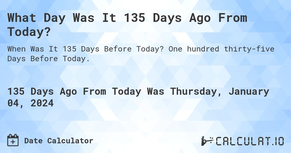 What Day Was It 135 Days Ago From Today?. One hundred thirty-five Days Before Today.