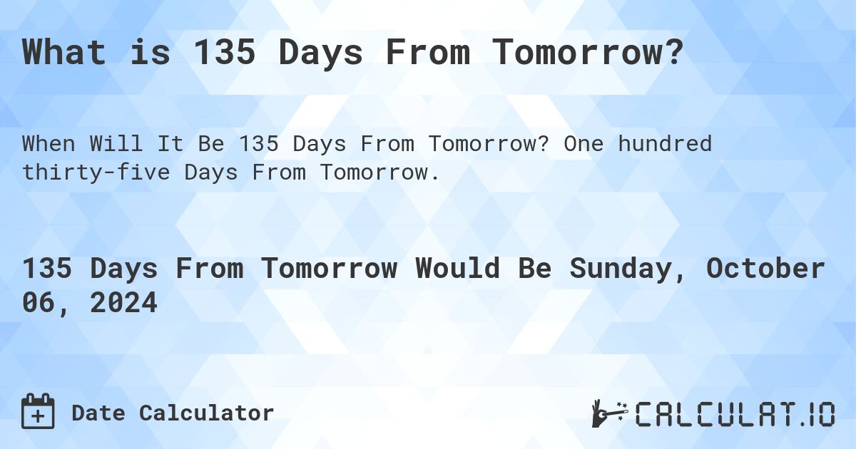 What is 135 Days From Tomorrow?. One hundred thirty-five Days From Tomorrow.