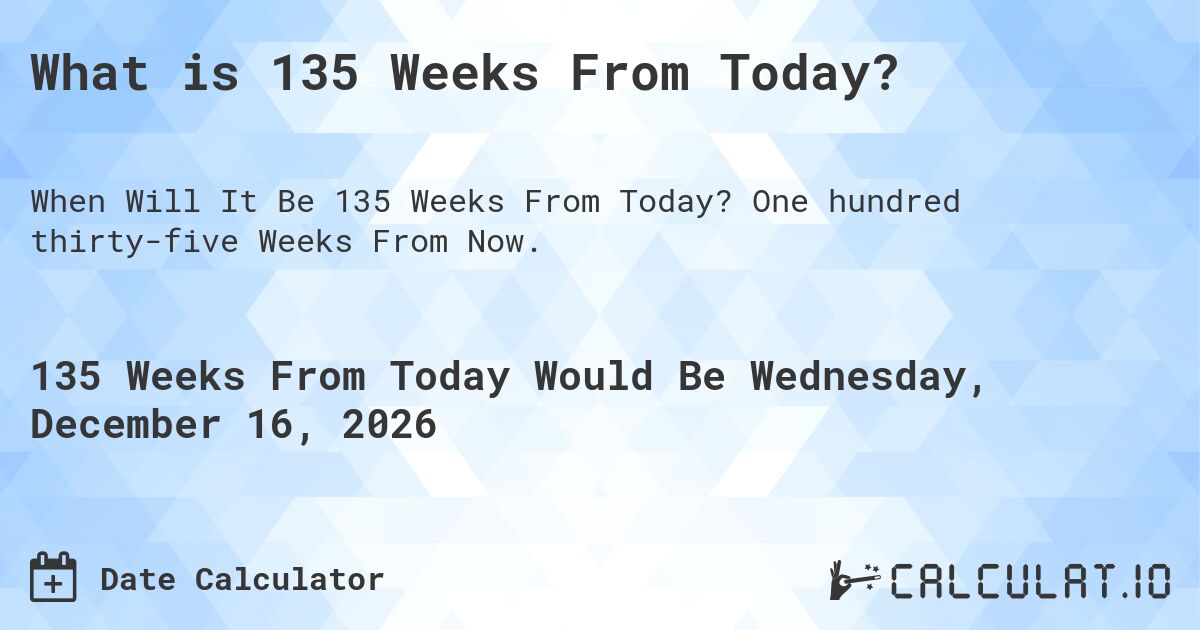 What is 135 Weeks From Today?. One hundred thirty-five Weeks From Now.