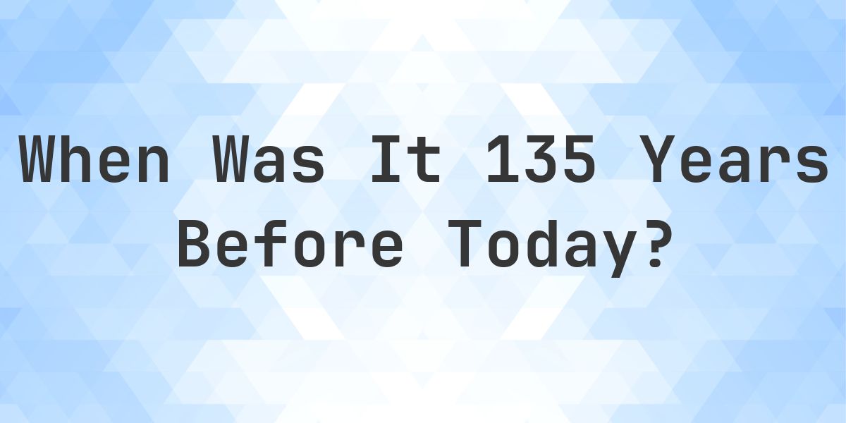What Day Was It 135 Years Ago From Today? - Calculatio