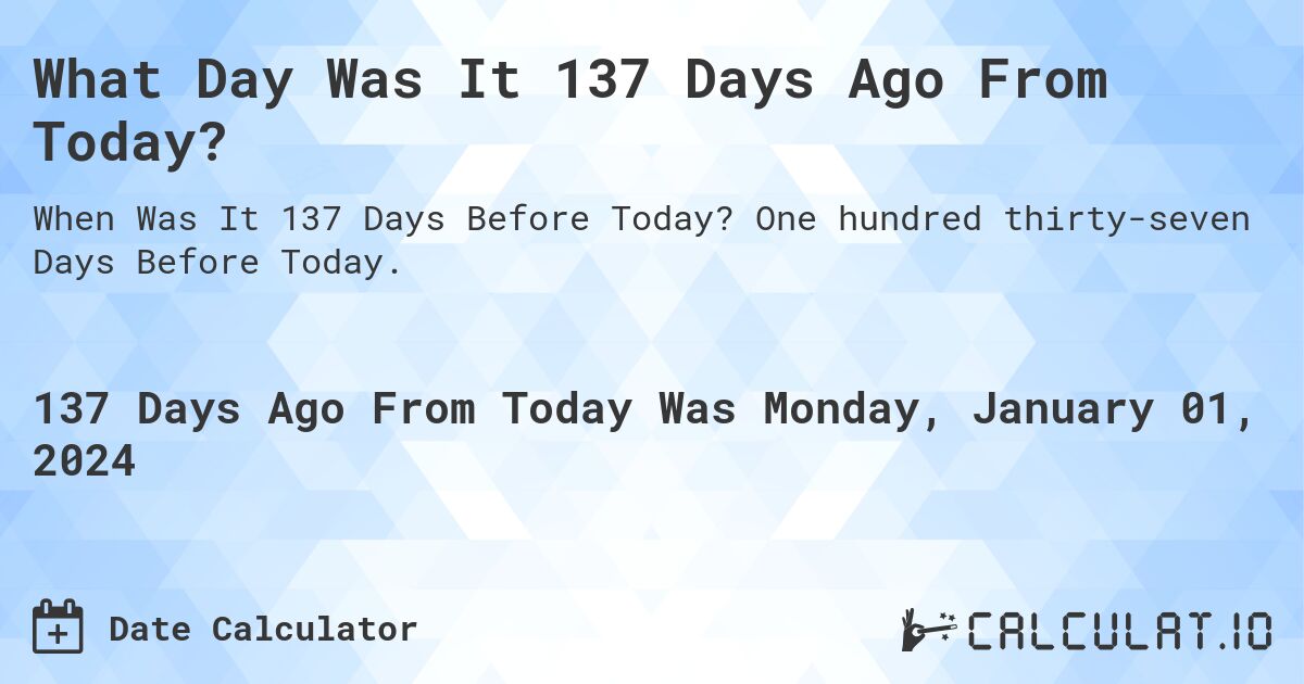 What Day Was It 137 Days Ago From Today?. One hundred thirty-seven Days Before Today.