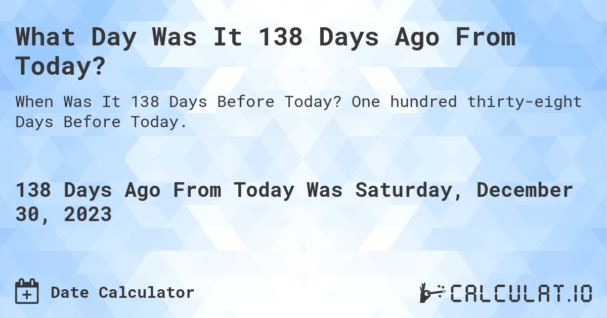 What Day Was It 138 Days Ago From Today?. One hundred thirty-eight Days Before Today.