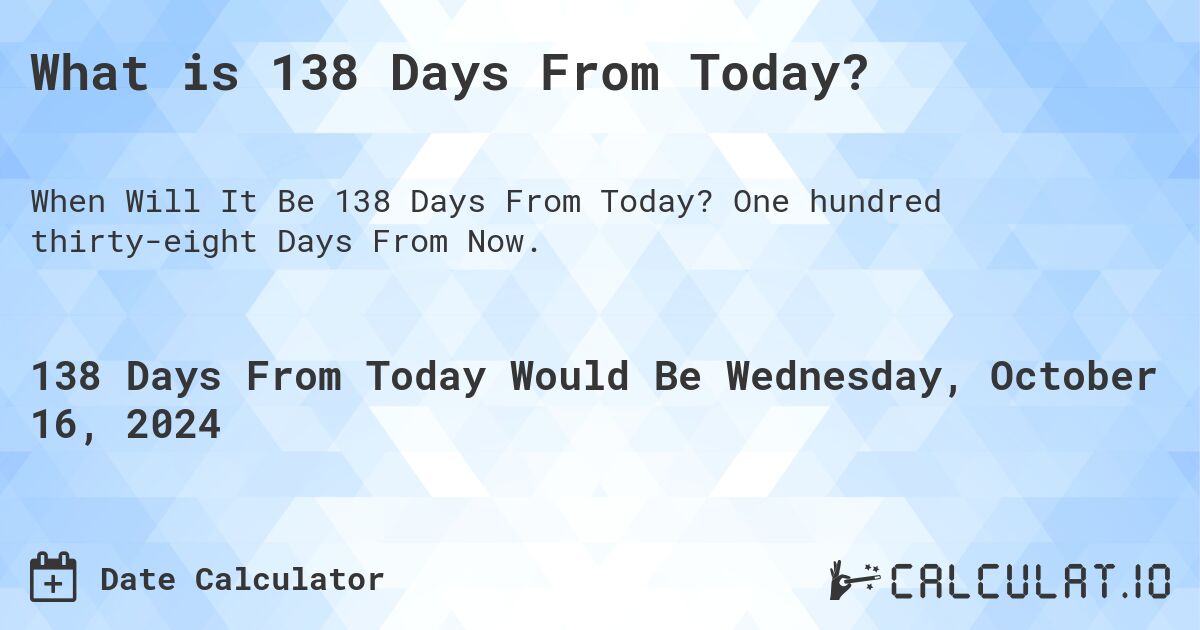 What is 138 Days From Today?. One hundred thirty-eight Days From Now.