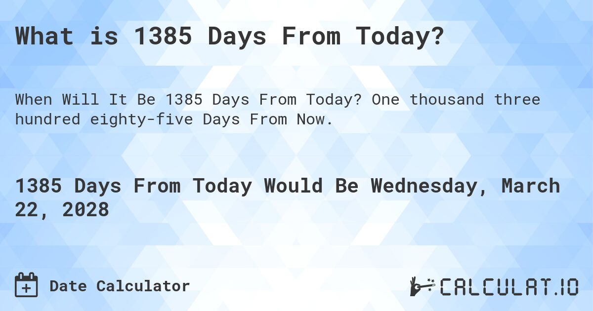 What is 1385 Days From Today?. One thousand three hundred eighty-five Days From Now.