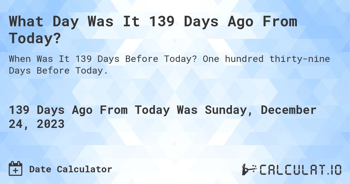 What Day Was It 139 Days Ago From Today?. One hundred thirty-nine Days Before Today.