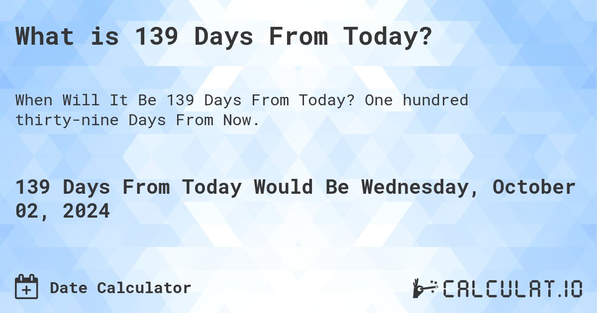 What is 139 Days From Today?. One hundred thirty-nine Days From Now.