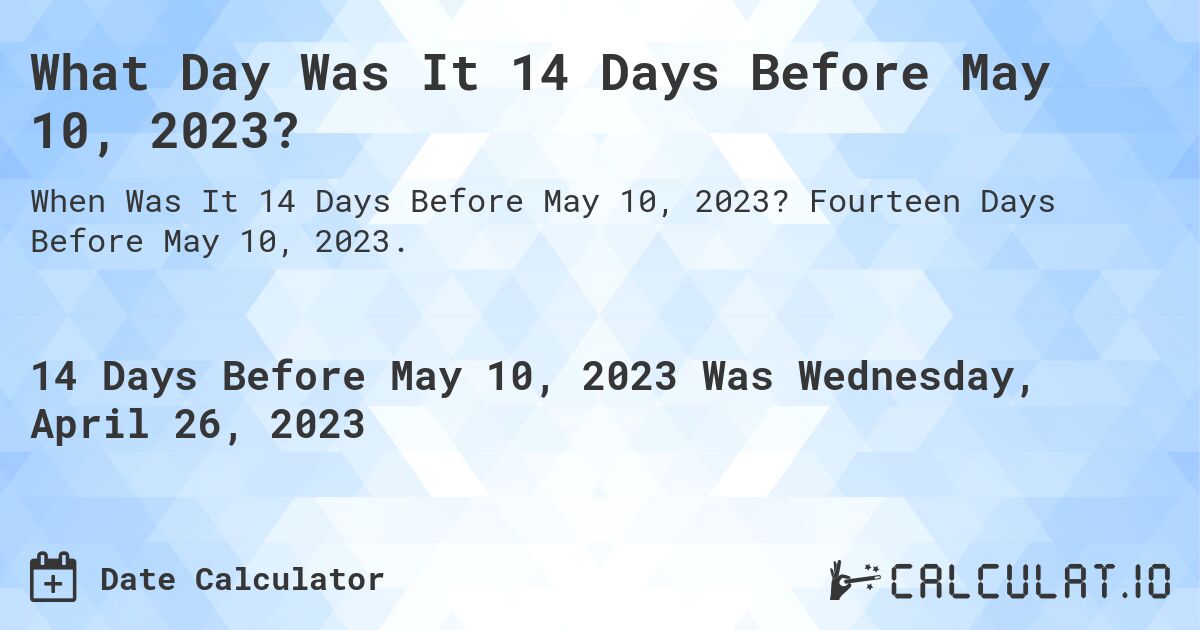 What Day Was It 14 Days Before May 10, 2023?. Fourteen Days Before May 10, 2023.