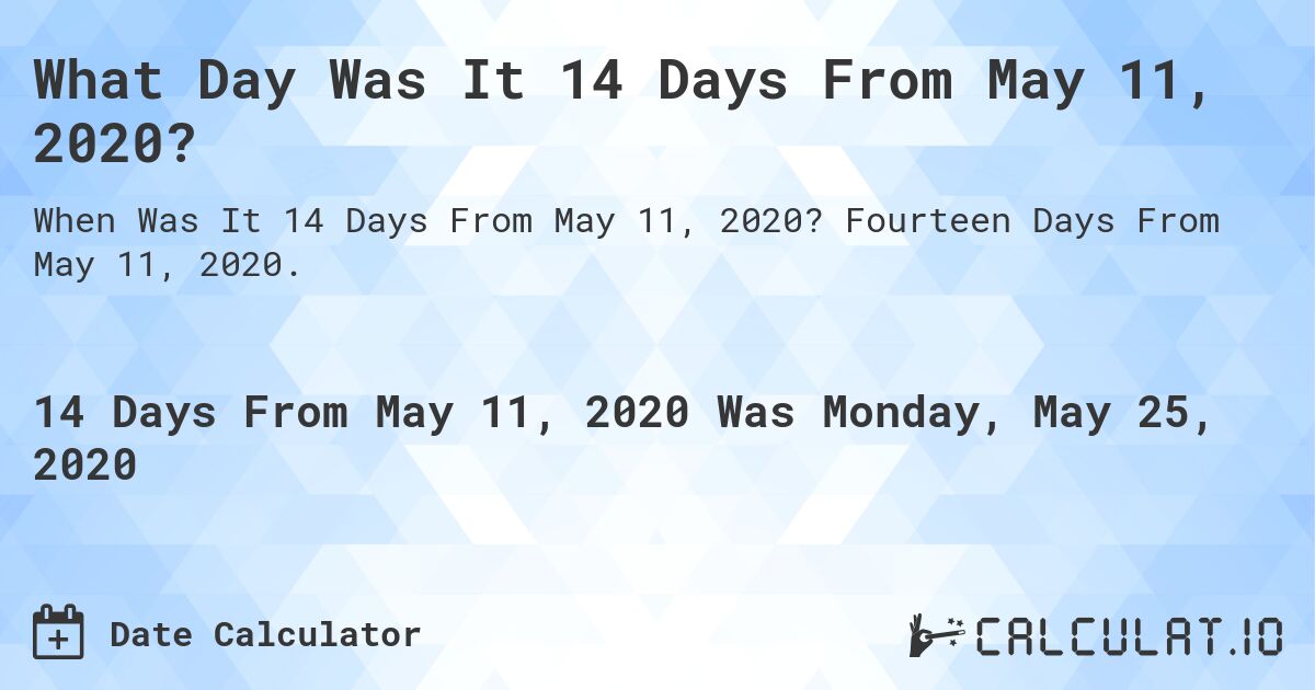 What Day Was It 14 Days From May 11, 2020?. Fourteen Days From May 11, 2020.
