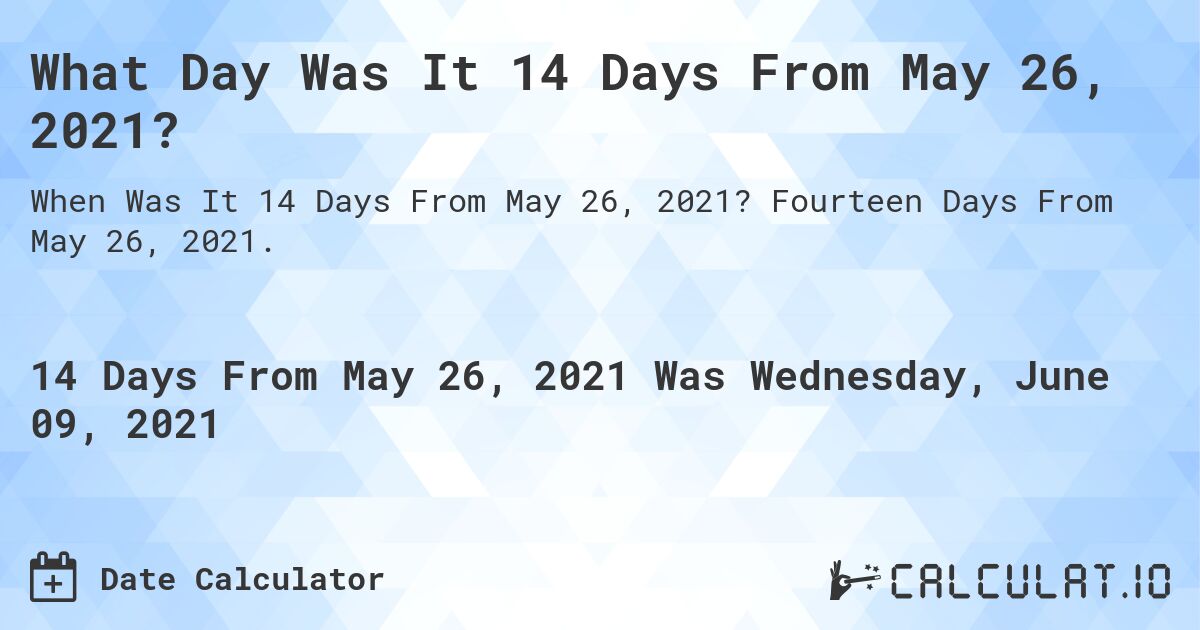 What Day Was It 14 Days From May 26, 2021?. Fourteen Days From May 26, 2021.