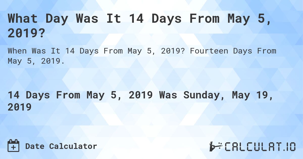 What Day Was It 14 Days From May 5, 2019?. Fourteen Days From May 5, 2019.