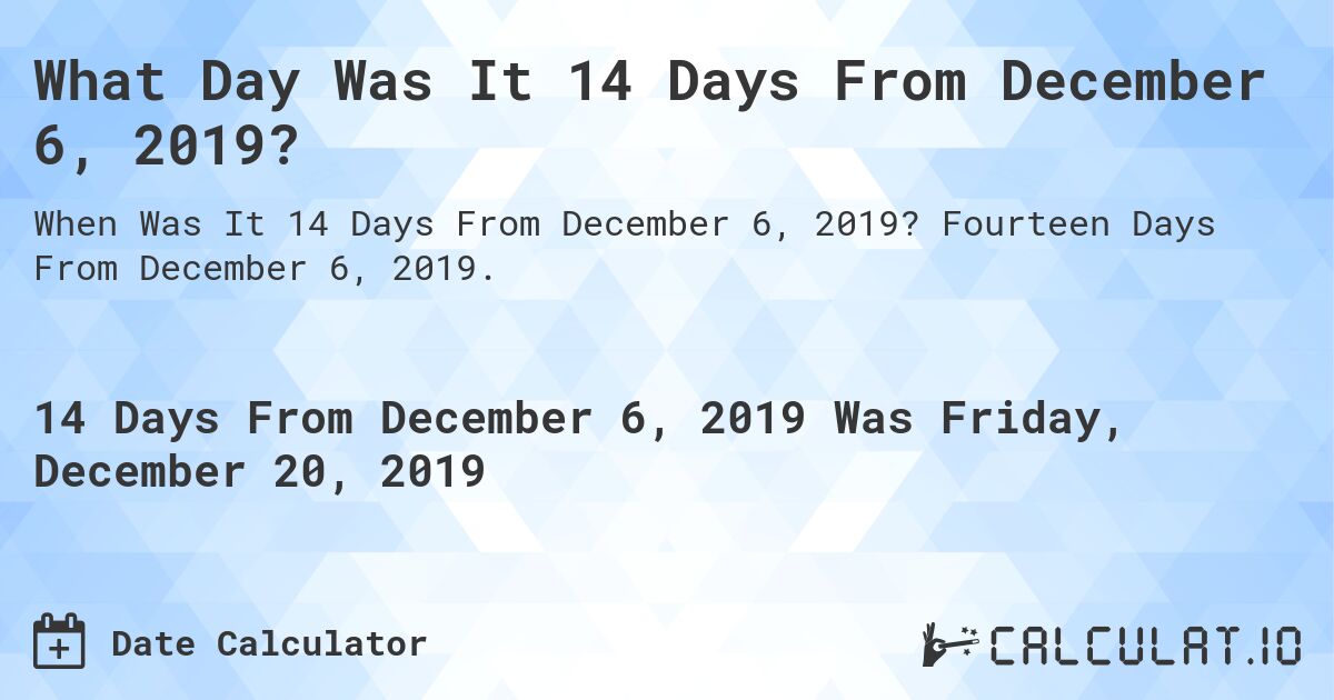 What Day Was It 14 Days From December 6, 2019?. Fourteen Days From December 6, 2019.