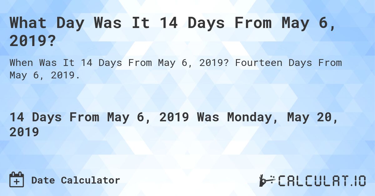 What Day Was It 14 Days From May 6, 2019?. Fourteen Days From May 6, 2019.
