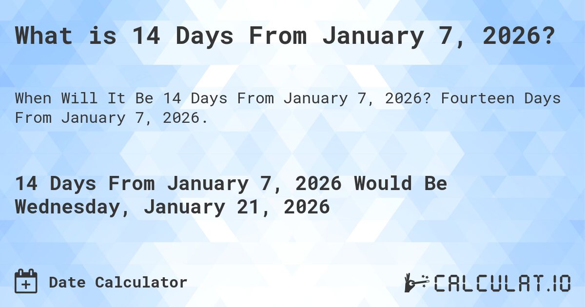 What is 14 Days From January 7, 2026?. Fourteen Days From January 7, 2026.