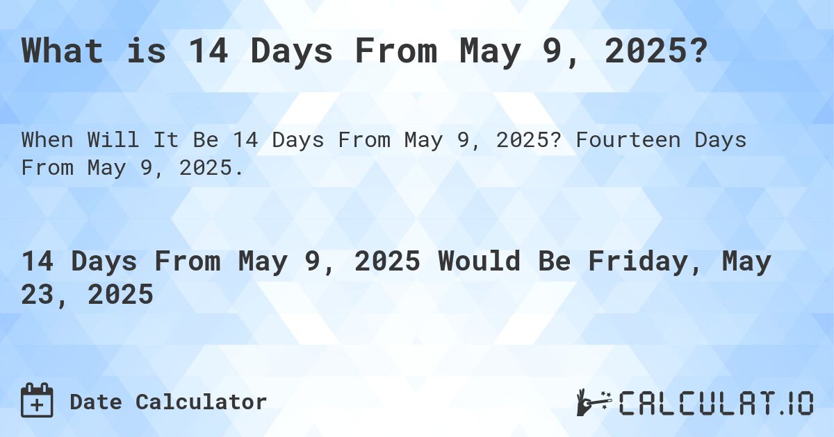 What is 14 Days From May 9, 2025?. Fourteen Days From May 9, 2025.