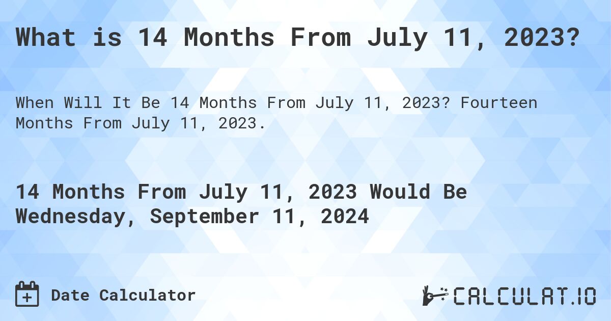 What is 14 Months From July 11, 2023?. Fourteen Months From July 11, 2023.