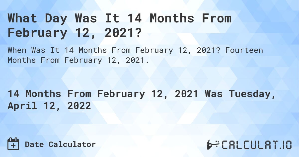 What Day Was It 14 Months From February 12, 2021?. Fourteen Months From February 12, 2021.