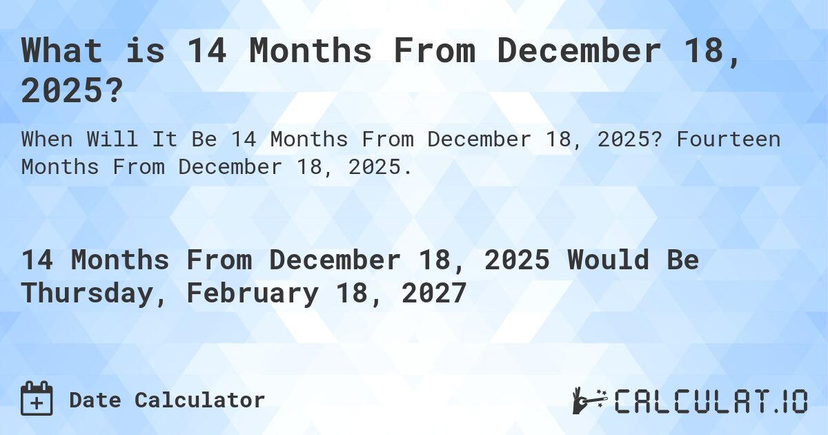 What is 14 Months From December 18, 2025?. Fourteen Months From December 18, 2025.
