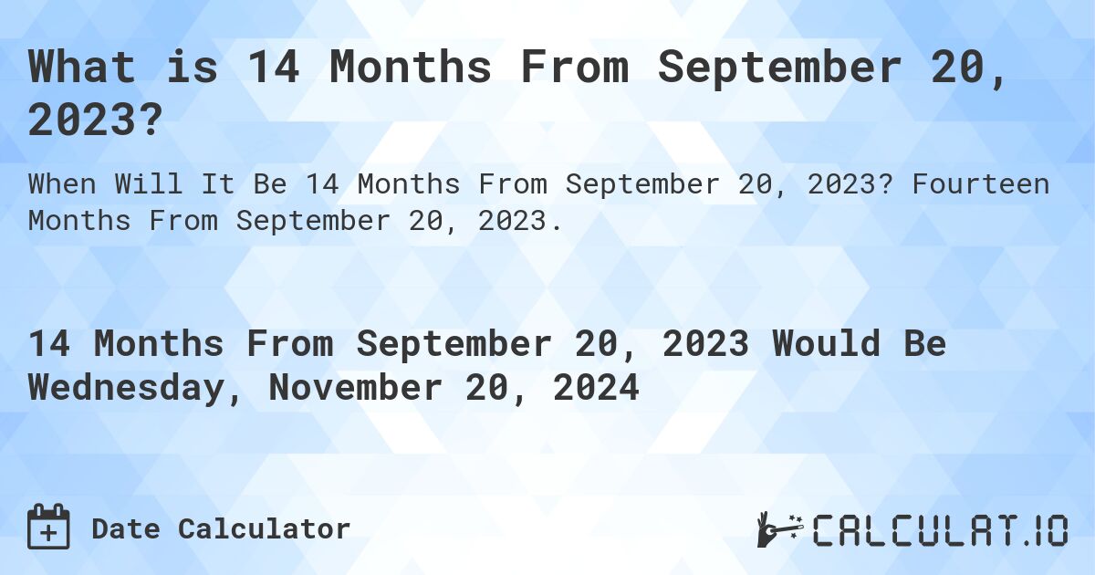What is 14 Months From September 20, 2023?. Fourteen Months From September 20, 2023.