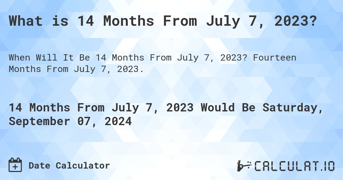 What is 14 Months From July 7, 2023?. Fourteen Months From July 7, 2023.