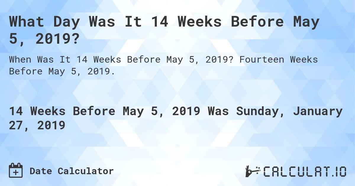 What Day Was It 14 Weeks Before May 5, 2019?. Fourteen Weeks Before May 5, 2019.