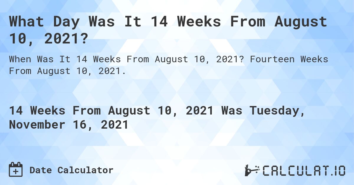 What Day Was It 14 Weeks From August 10, 2021?. Fourteen Weeks From August 10, 2021.