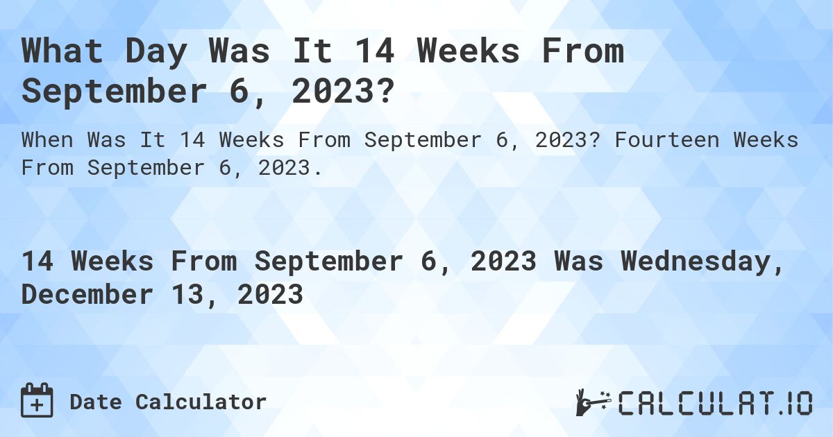What Day Was It 14 Weeks From September 6, 2023?. Fourteen Weeks From September 6, 2023.