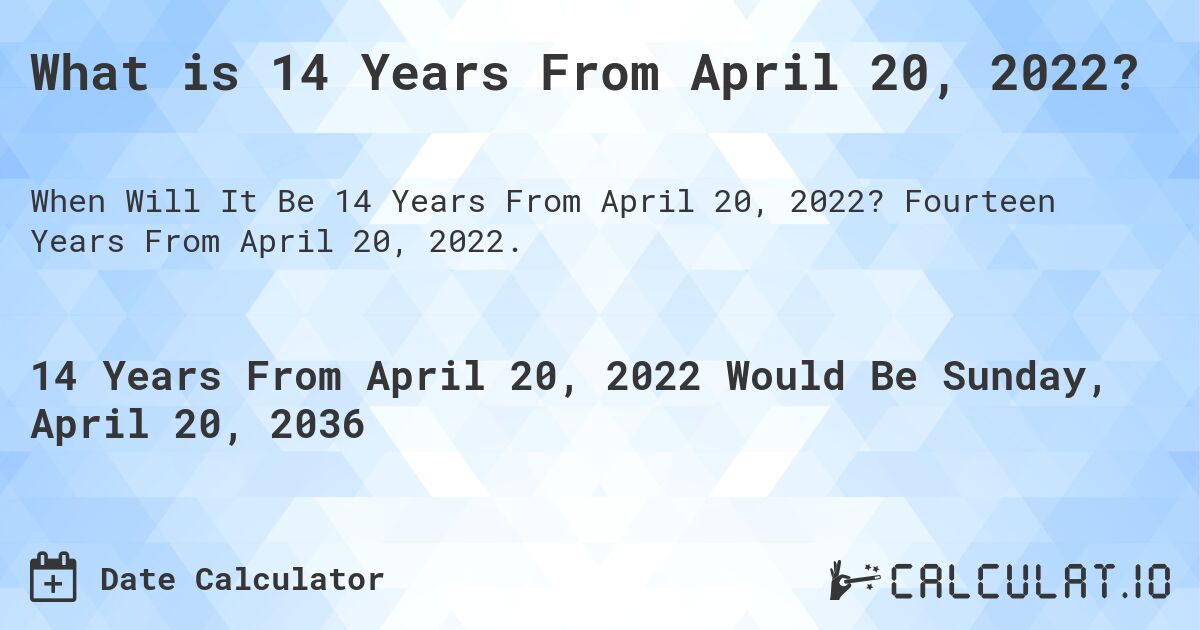 What is 14 Years From April 20, 2022?. Fourteen Years From April 20, 2022.