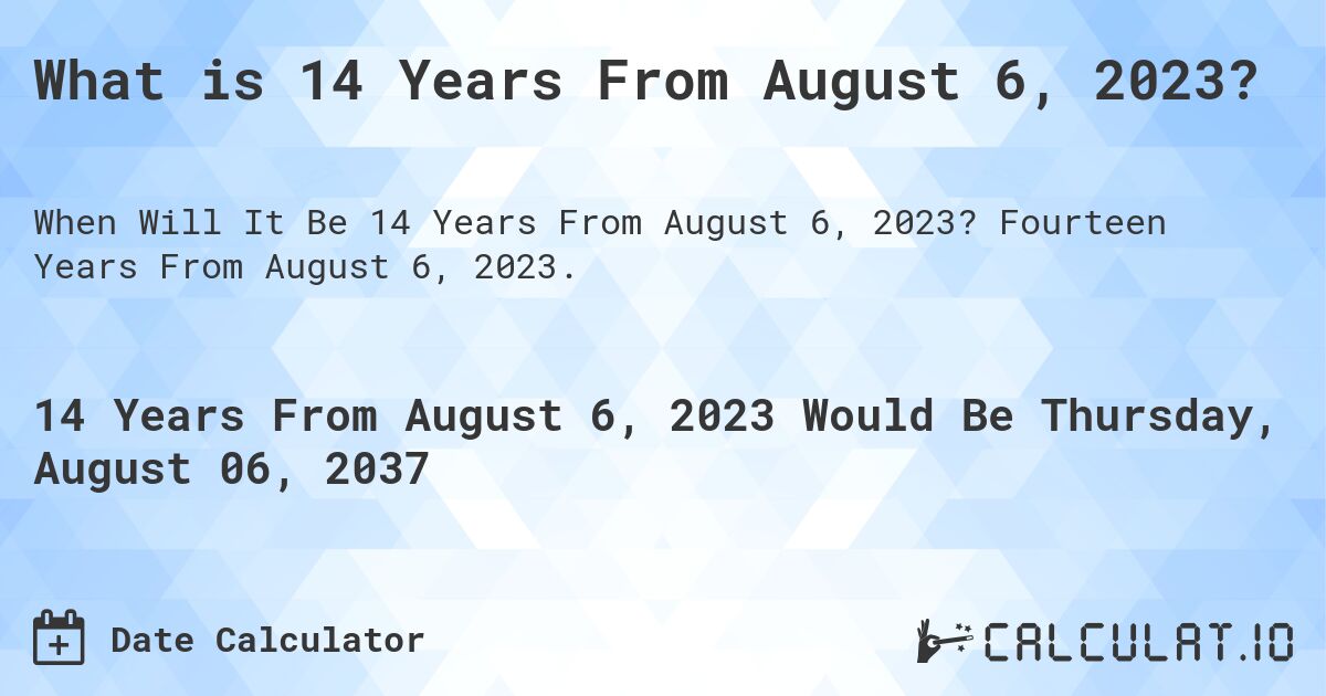 What is 14 Years From August 6, 2023?. Fourteen Years From August 6, 2023.