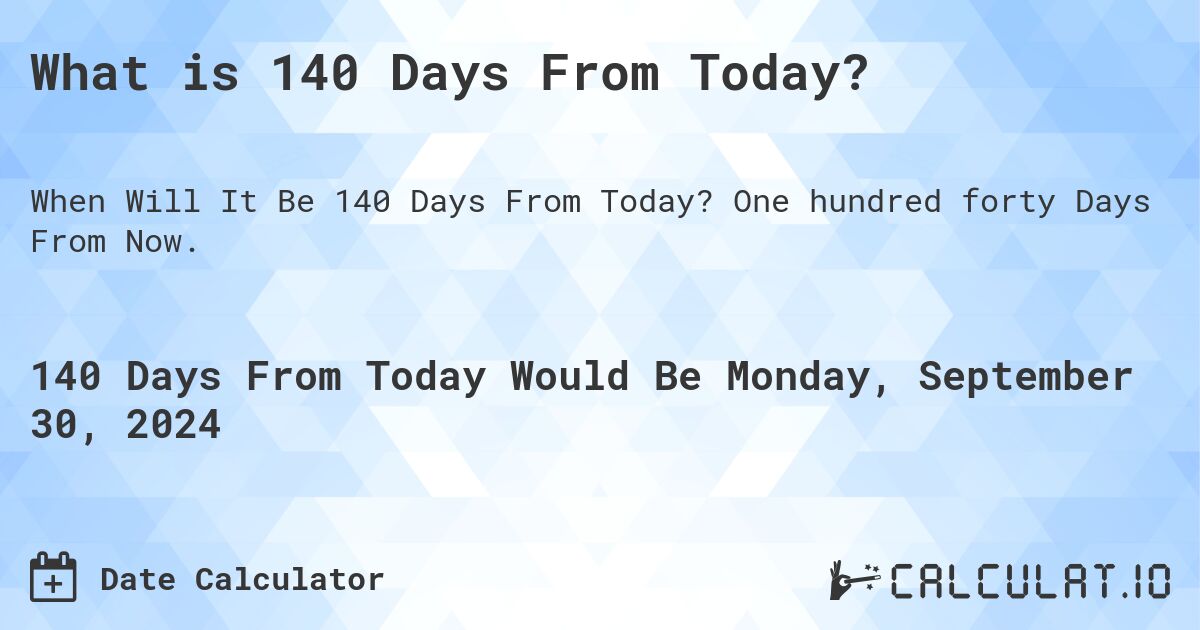 What is 140 Days From Today?. One hundred forty Days From Now.