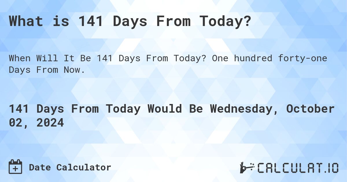 What is 141 Days From Today?. One hundred forty-one Days From Now.