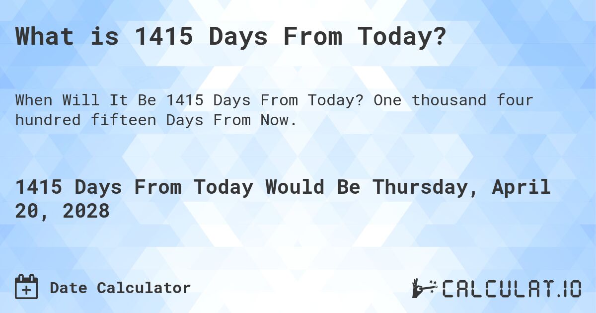 What is 1415 Days From Today?. One thousand four hundred fifteen Days From Now.