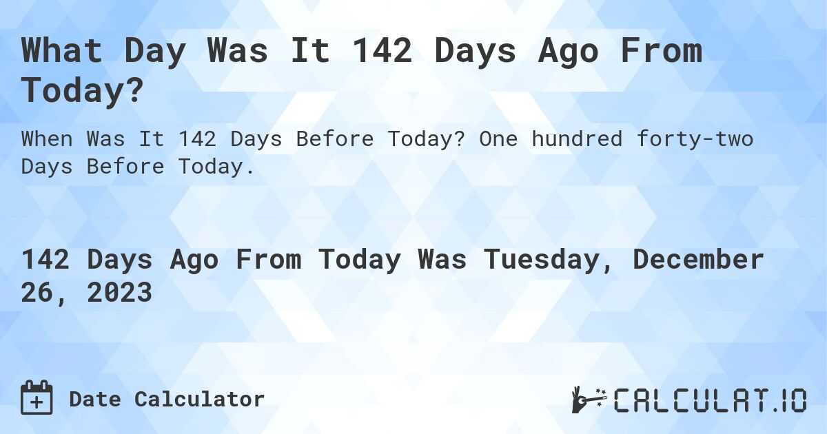 What Day Was It 142 Days Ago From Today?. One hundred forty-two Days Before Today.