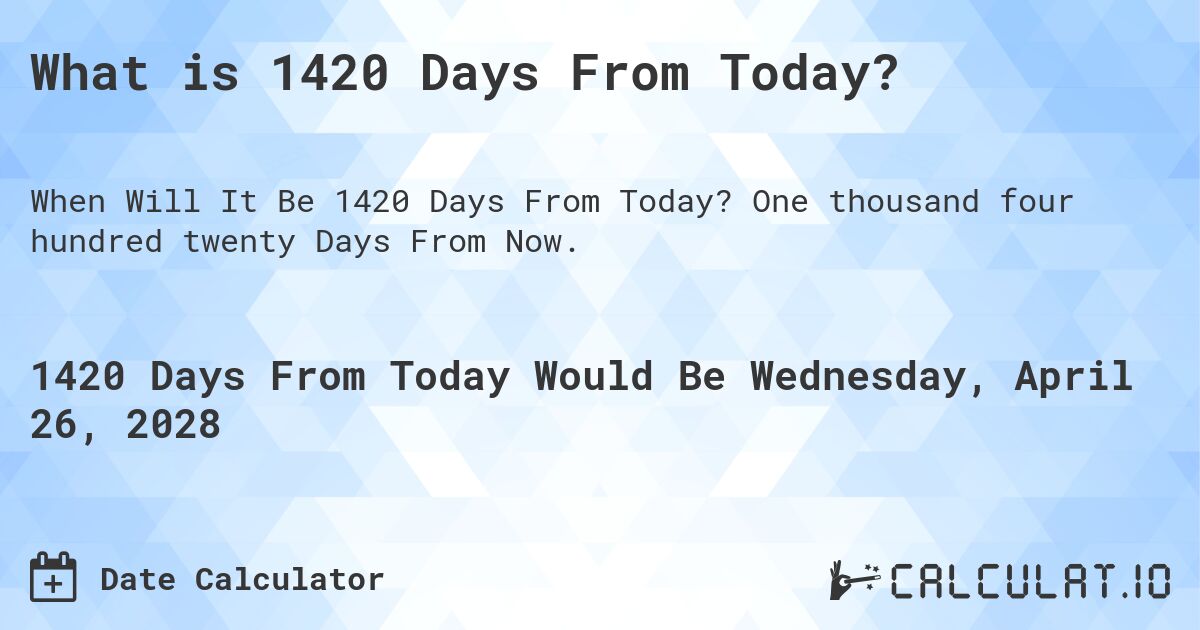 What is 1420 Days From Today?. One thousand four hundred twenty Days From Now.