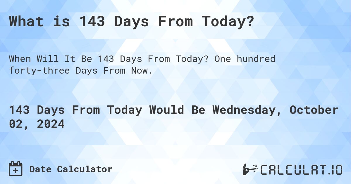 What is 143 Days From Today?. One hundred forty-three Days From Now.
