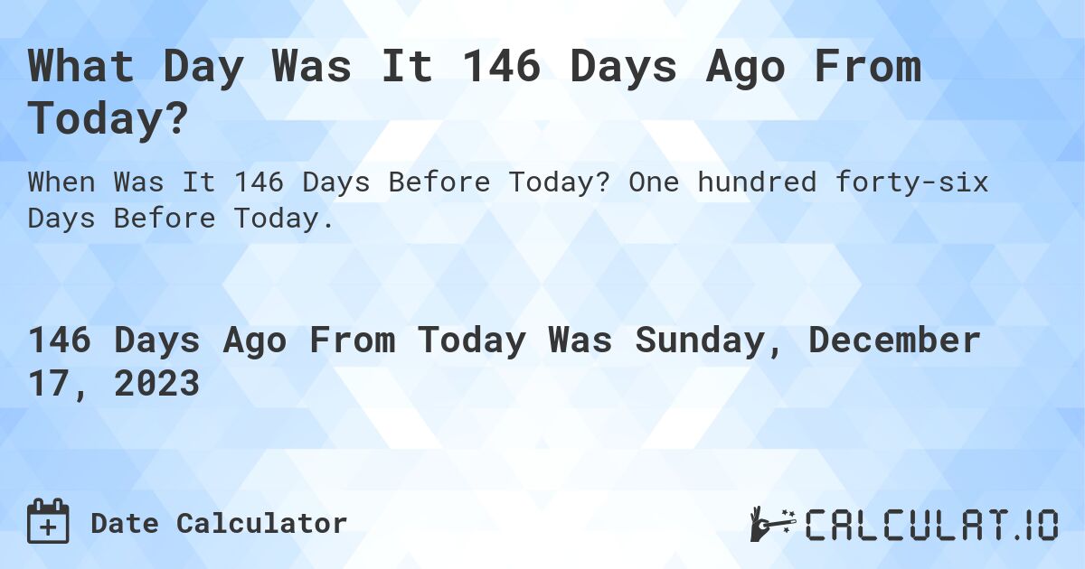 What Day Was It 146 Days Ago From Today?. One hundred forty-six Days Before Today.