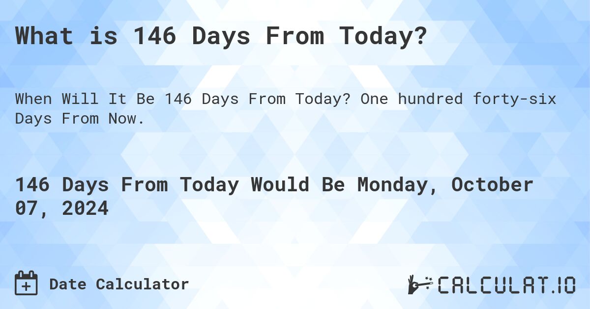 What is 146 Days From Today?. One hundred forty-six Days From Now.