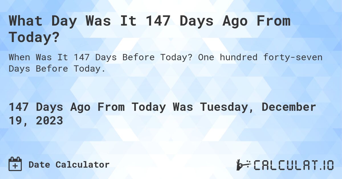 What Day Was It 147 Days Ago From Today?. One hundred forty-seven Days Before Today.