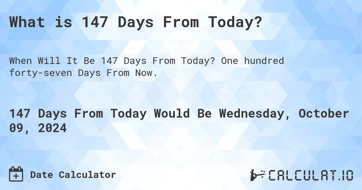 What is 147 Days From Today?. One hundred forty-seven Days From Now.