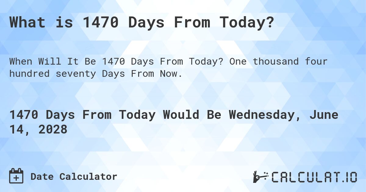 What is 1470 Days From Today?. One thousand four hundred seventy Days From Now.