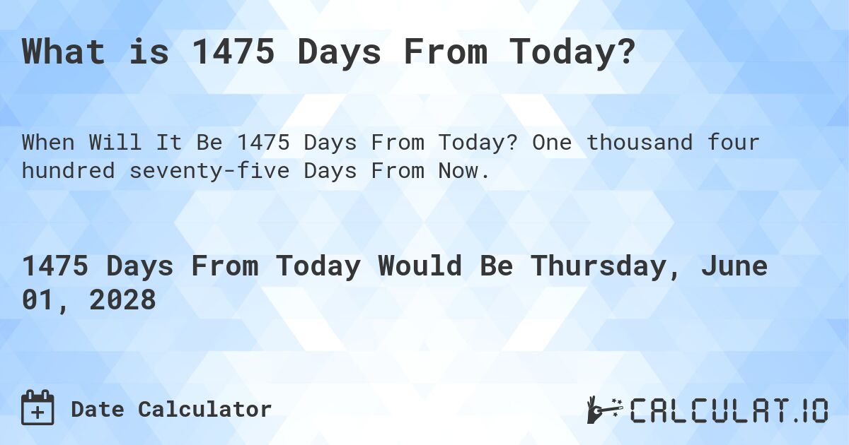 What is 1475 Days From Today?. One thousand four hundred seventy-five Days From Now.