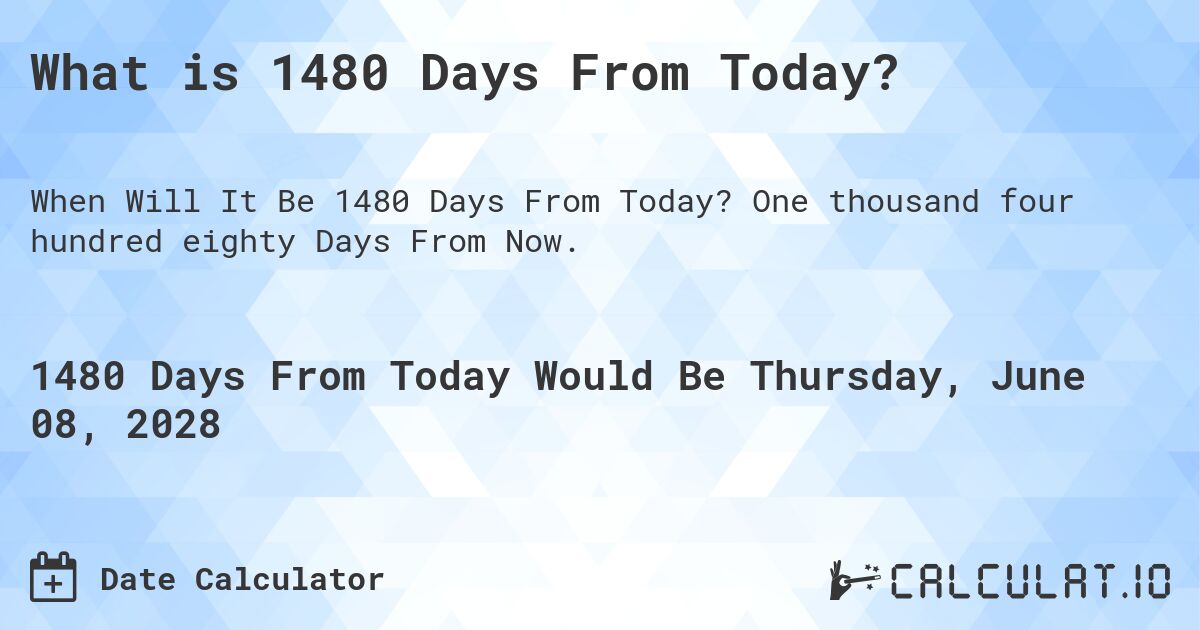 What is 1480 Days From Today?. One thousand four hundred eighty Days From Now.