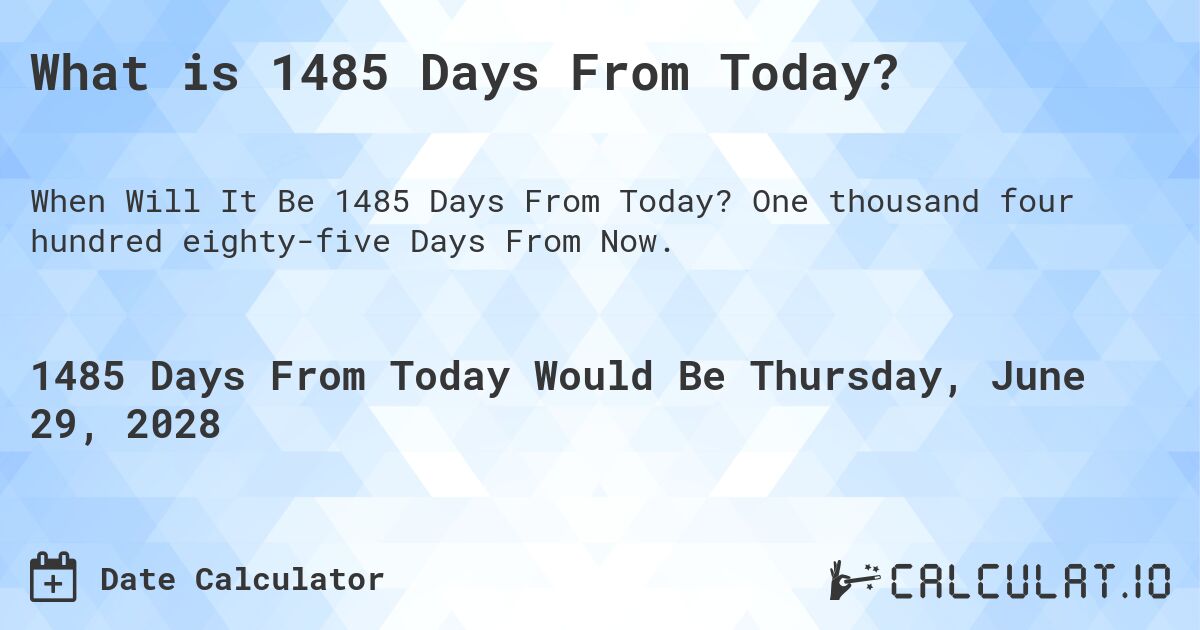 What is 1485 Days From Today?. One thousand four hundred eighty-five Days From Now.