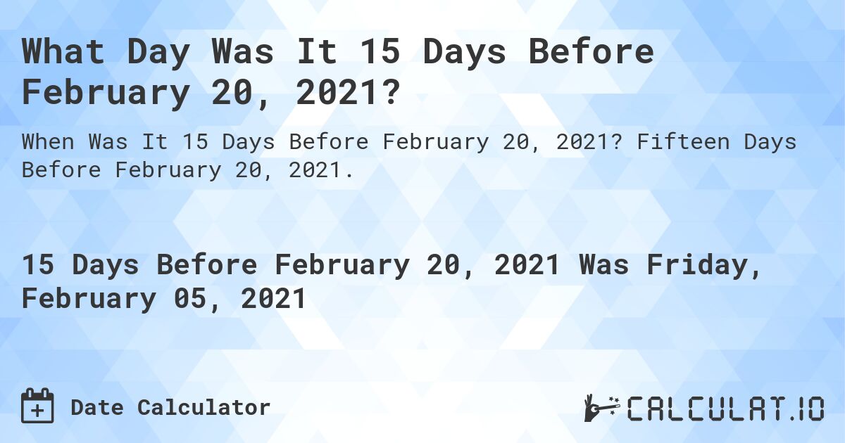 What Day Was It 15 Days Before February 20, 2021?. Fifteen Days Before February 20, 2021.