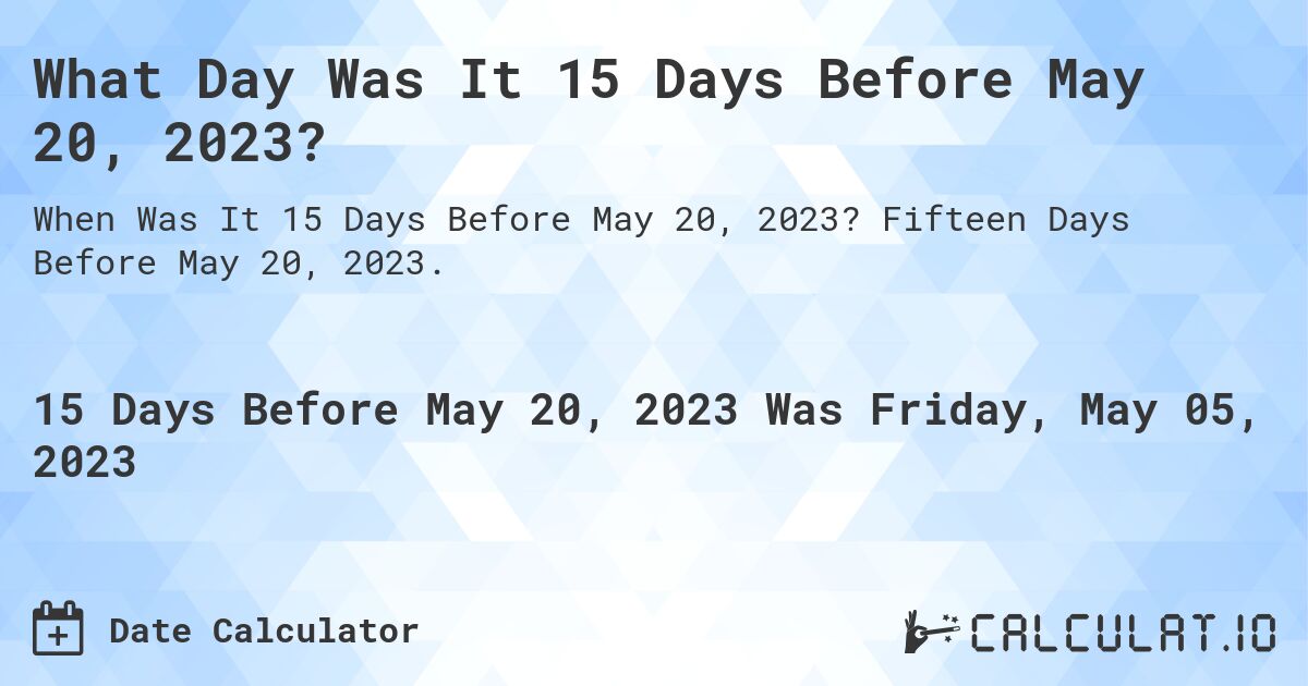 What Day Was It 15 Days Before May 20, 2023?. Fifteen Days Before May 20, 2023.
