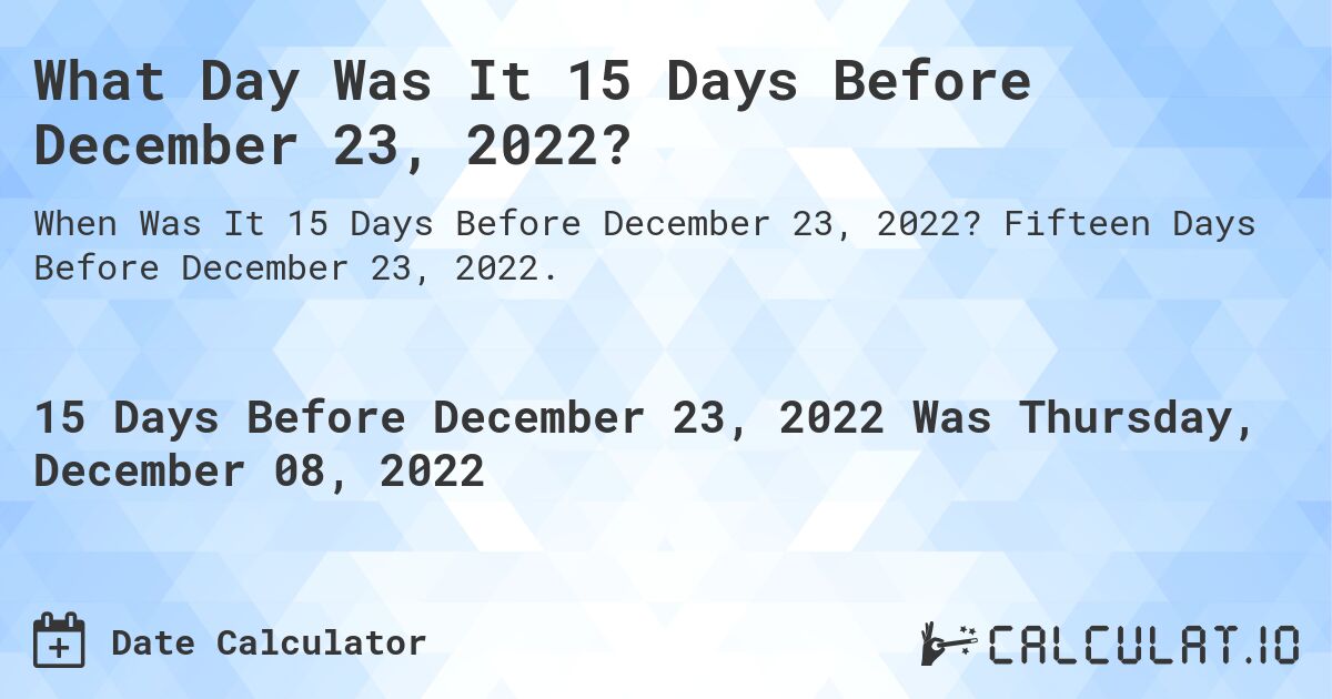 What Day Was It 15 Days Before December 23, 2022?. Fifteen Days Before December 23, 2022.